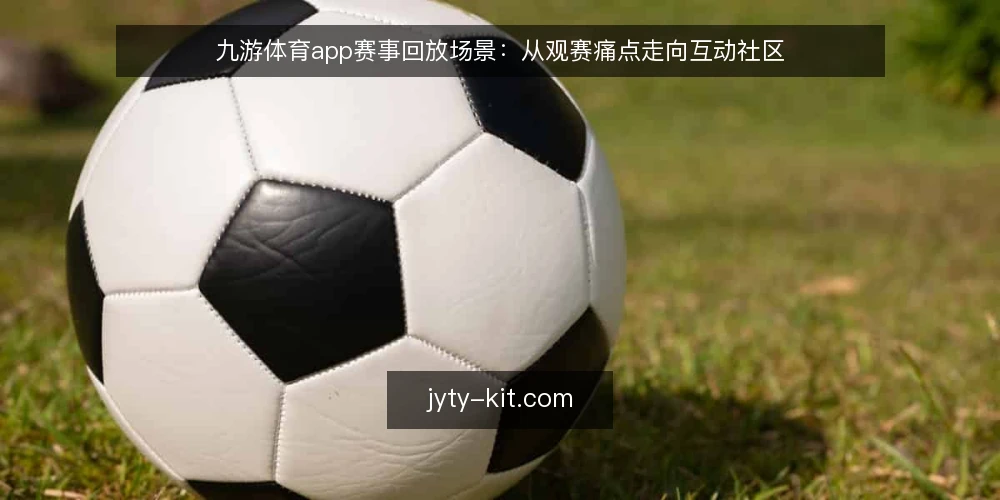 九游体育app赛事回放场景:从观赛痛点走向互动社区 — 观赛场景中的真实痛点 配图