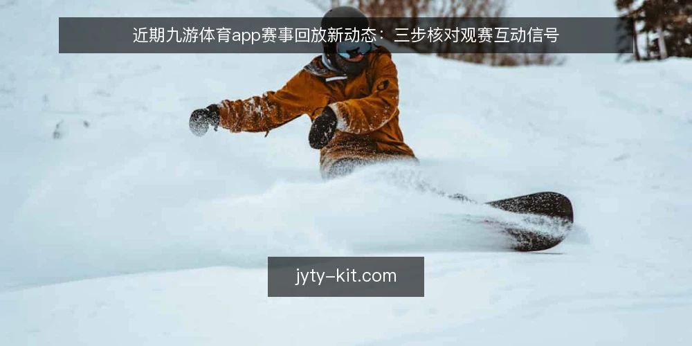 近期九游体育app赛事回放新动态：三步核对观赛互动信号 — 第一步：确认回放入口与时效性 配图
