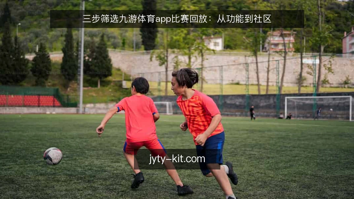 三步筛选九游体育app比赛回放：从功能到社区