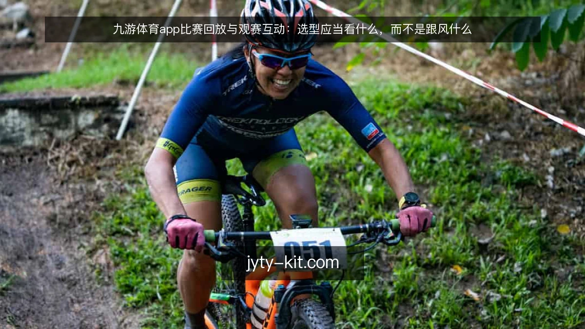 九游体育app比赛回放与观赛互动：选型应当看什么，而不是跟风什么