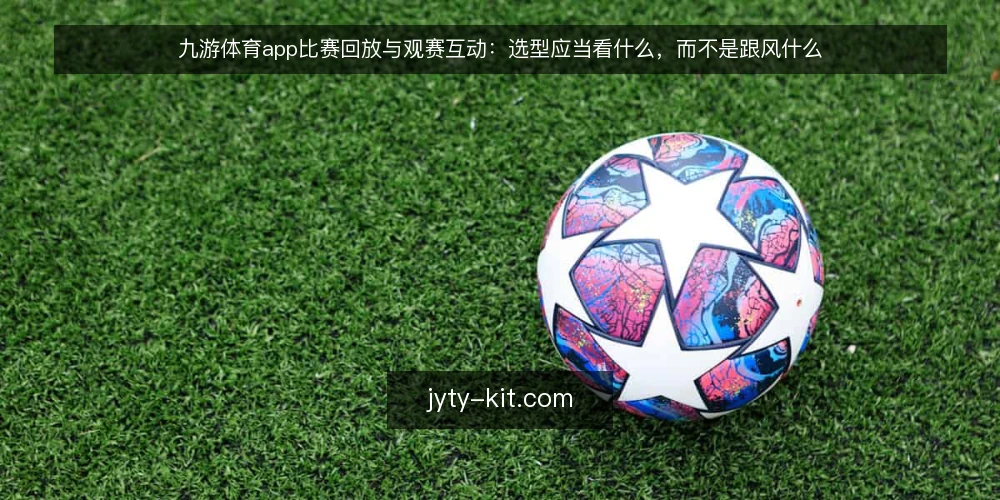 九游体育app比赛回放与观赛互动:选型应当看什么,而不是跟风什么 — 先定义需求:你要的是回放,还是互动? 配图