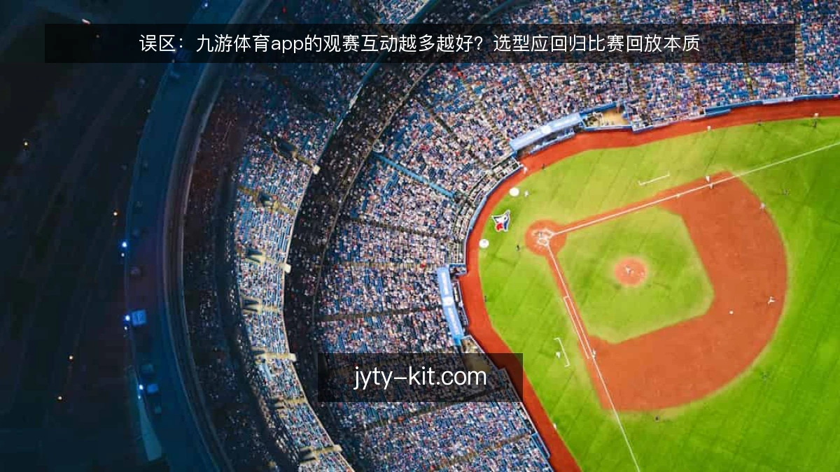 误区：九游体育app的观赛互动越多越好？选型应回归比赛回放本质