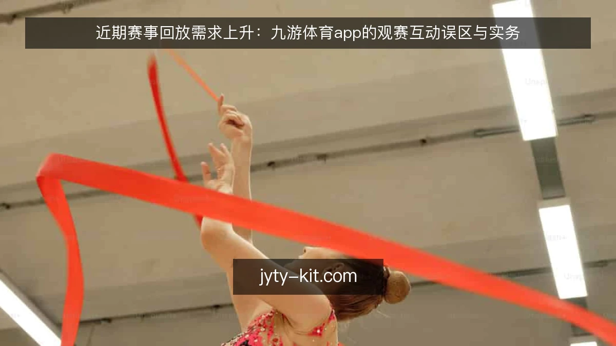 近期赛事回放需求上升：九游体育app的观赛互动误区与实务
