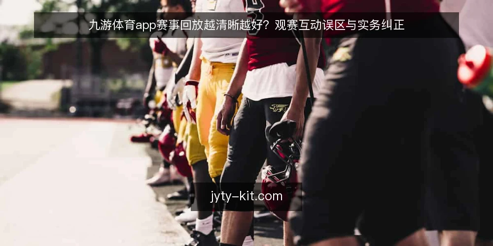 九游体育app赛事回放越清晰越好?观赛互动误区与实务纠正 — 误区:回放清晰度越高,观赛体验就一定越好 配图