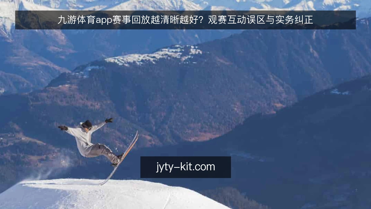 九游体育app赛事回放越清晰越好？观赛互动误区与实务纠正