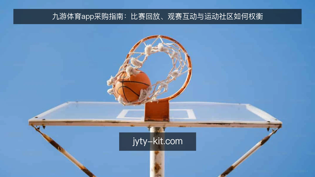 九游体育app采购指南：比赛回放、观赛互动与运动社区如何权衡