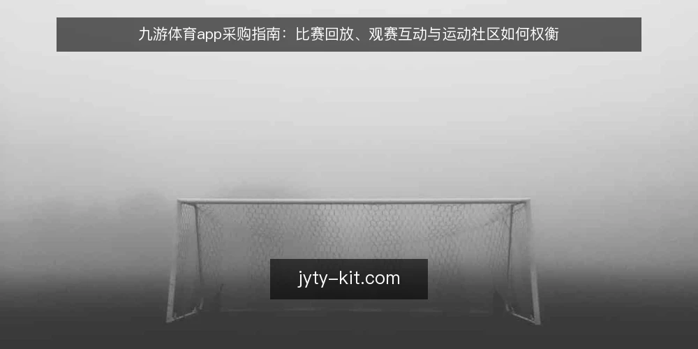 九游体育app采购指南：比赛回放、观赛互动与运动社区如何权衡 — 明确观赛需求边界 配图