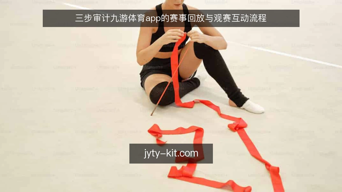 三步审计九游体育app的赛事回放与观赛互动流程