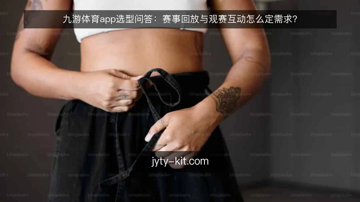 九游体育app选型问答：赛事回放与观赛互动怎么定需求？