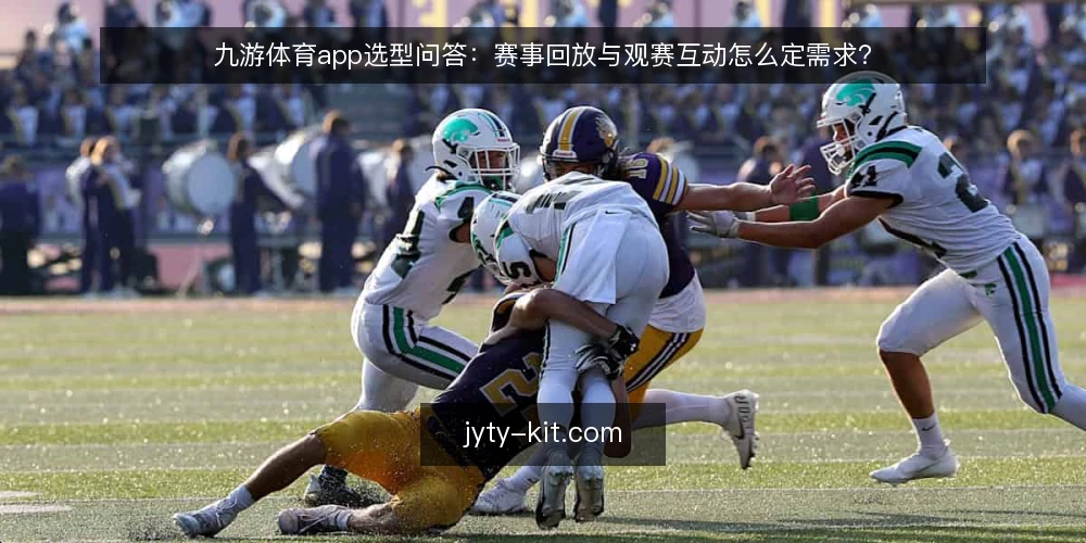九游体育app选型问答：赛事回放与观赛互动怎么定需求？ — 九游体育app要先解决什么需求？ 配图