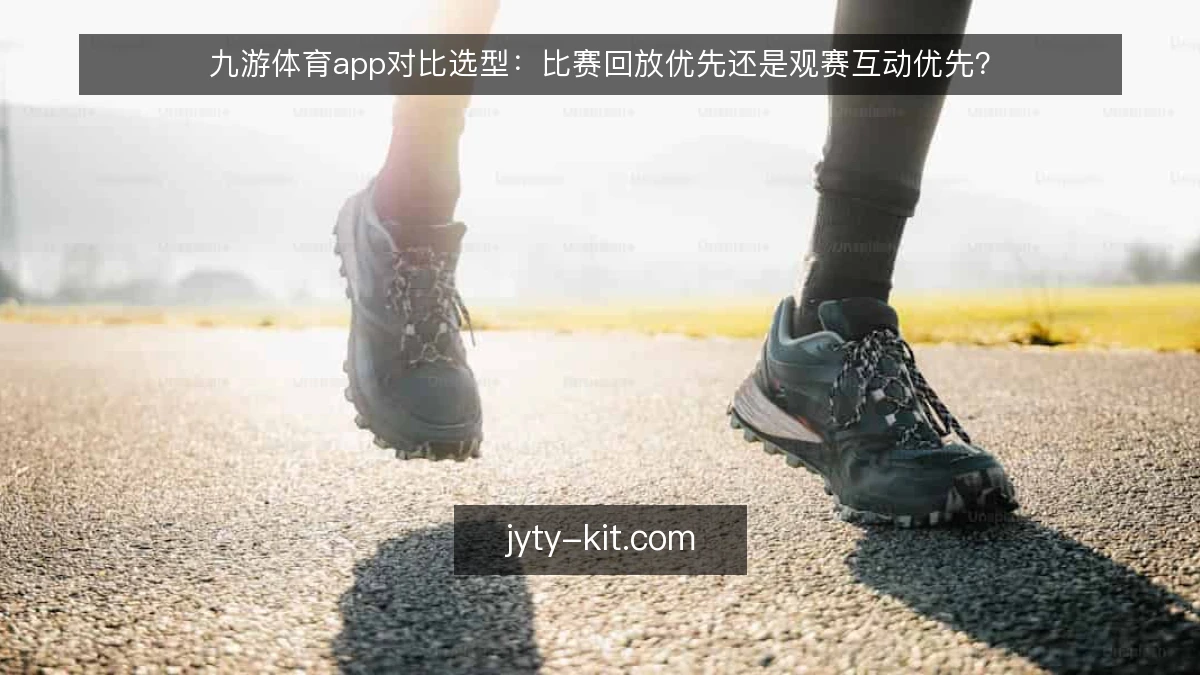 九游体育app对比选型：比赛回放优先还是观赛互动优先？