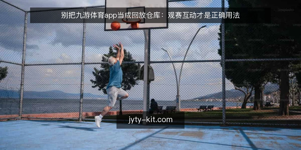 别把九游体育app当成回放仓库:观赛互动才是正确用法 — 先厘清一个前提:工具定位决定使用方式 配图