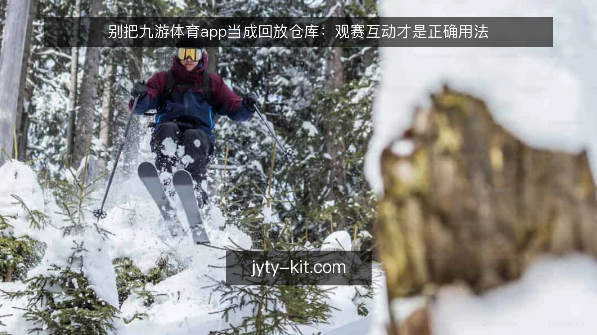 别把九游体育app当成回放仓库:观赛互动才是正确用法
